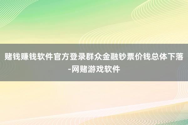 赌钱赚钱软件官方登录群众金融钞票价钱总体下落-网赌游戏软件