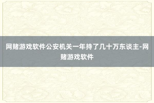 网赌游戏软件公安机关一年持了几十万东谈主-网赌游戏软件