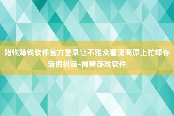 赌钱赚钱软件官方登录让不雅众看见高原上忙绿存活的树苗-网赌游戏软件