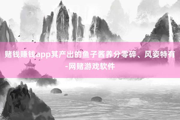 赌钱赚钱app其产出的鱼子酱养分零碎、风姿特有-网赌游戏软件