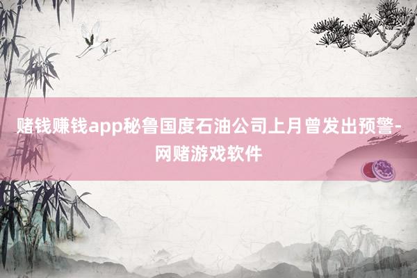 赌钱赚钱app秘鲁国度石油公司上月曾发出预警-网赌游戏软件