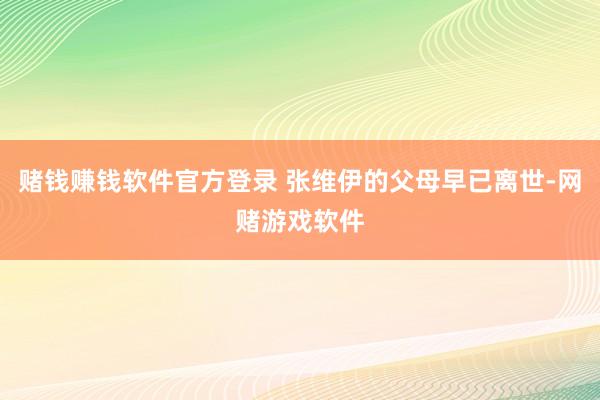 赌钱赚钱软件官方登录 张维伊的父母早已离世-网赌游戏软件
