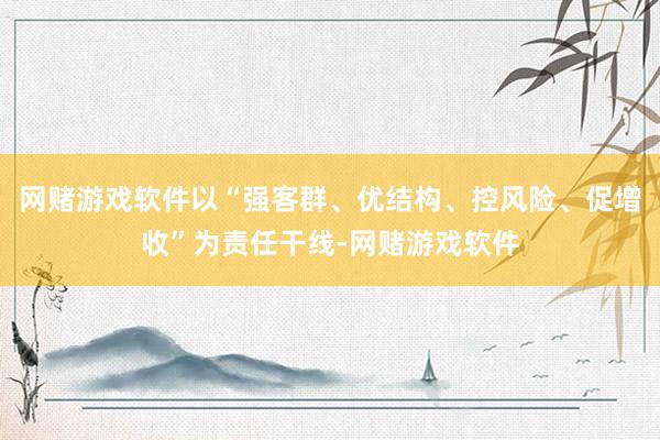 网赌游戏软件以“强客群、优结构、控风险、促增收”为责任干线-网赌游戏软件
