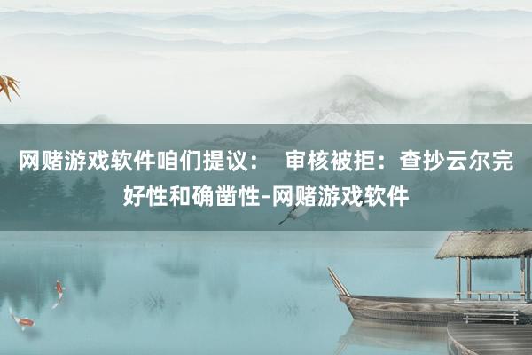 网赌游戏软件咱们提议：  审核被拒：查抄云尔完好性和确凿性-网赌游戏软件