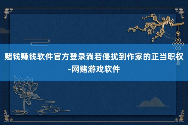 赌钱赚钱软件官方登录淌若侵扰到作家的正当职权-网赌游戏软件