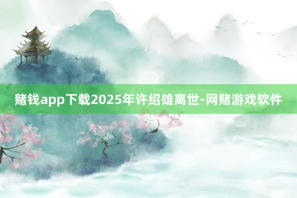 赌钱app下载2025年许绍雄离世-网赌游戏软件