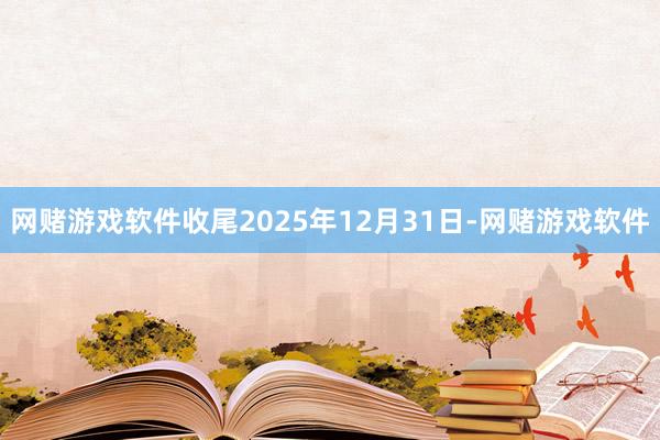 网赌游戏软件收尾2025年12月31日-网赌游戏软件