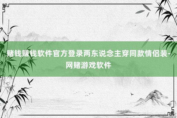 赌钱赚钱软件官方登录两东说念主穿同款情侣装-网赌游戏软件