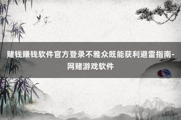 赌钱赚钱软件官方登录不雅众既能获利避雷指南-网赌游戏软件