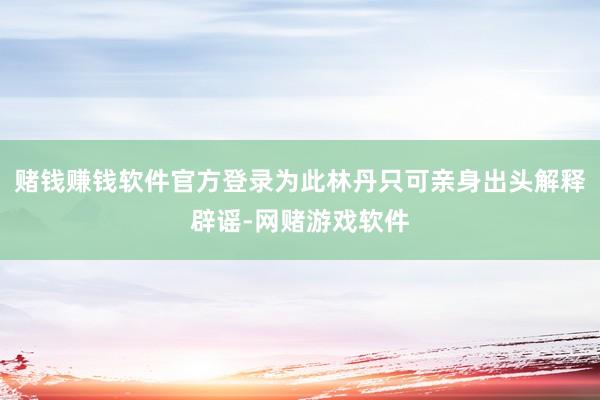 赌钱赚钱软件官方登录为此林丹只可亲身出头解释辟谣-网赌游戏软件