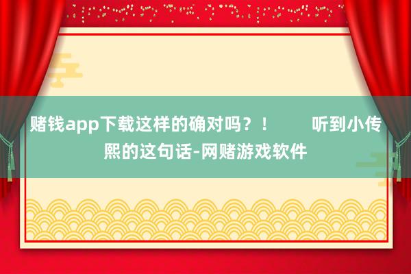 赌钱app下载这样的确对吗？！       听到小传熙的这句话-网赌游戏软件