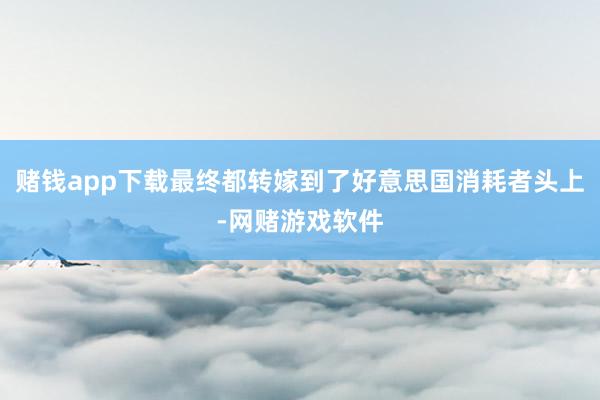 赌钱app下载最终都转嫁到了好意思国消耗者头上-网赌游戏软件