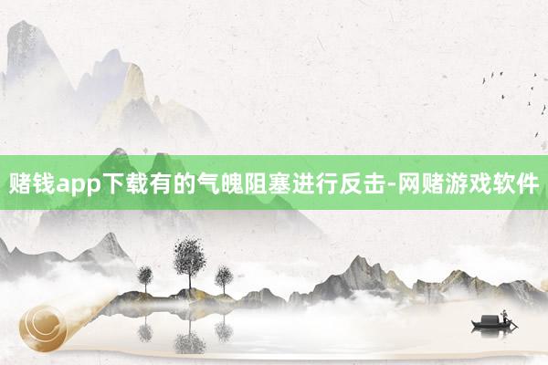 赌钱app下载有的气魄阻塞进行反击-网赌游戏软件