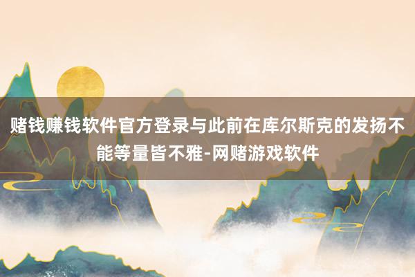 赌钱赚钱软件官方登录与此前在库尔斯克的发扬不能等量皆不雅-网赌游戏软件