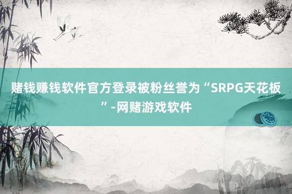 赌钱赚钱软件官方登录被粉丝誉为“SRPG天花板”-网赌游戏软件