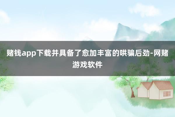 赌钱app下载并具备了愈加丰富的哄骗后劲-网赌游戏软件