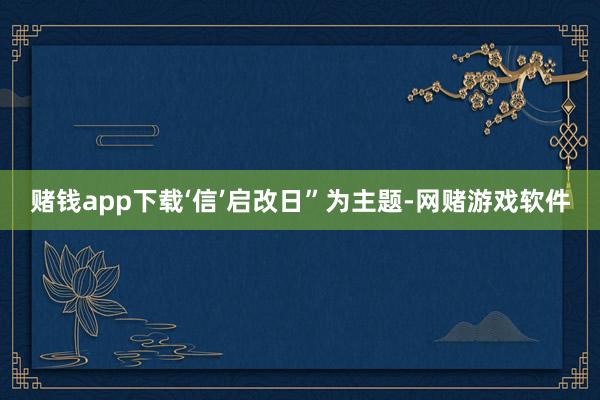 赌钱app下载‘信’启改日”为主题-网赌游戏软件