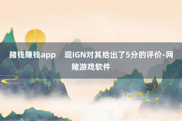 赌钱赚钱app    现IGN对其给出了5分的评价-网赌游戏软件