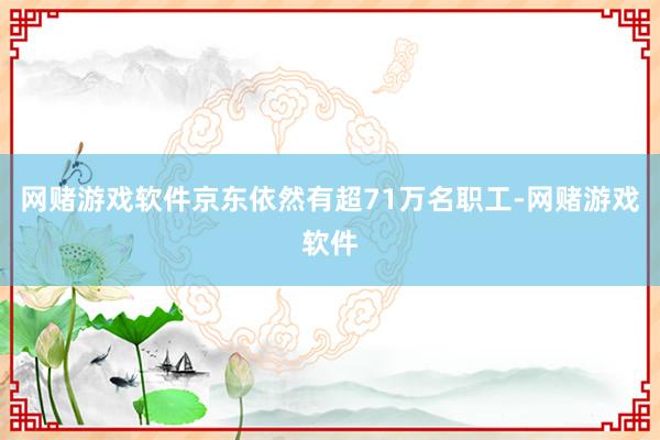 网赌游戏软件京东依然有超71万名职工-网赌游戏软件