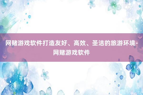 网赌游戏软件打造友好、高效、圣洁的旅游环境-网赌游戏软件
