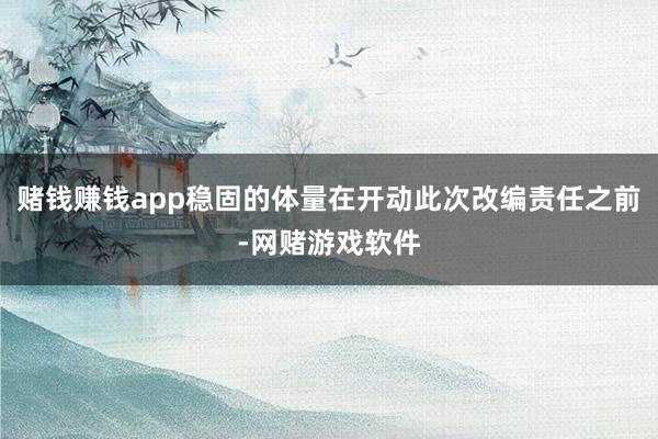 赌钱赚钱app稳固的体量在开动此次改编责任之前-网赌游戏软件