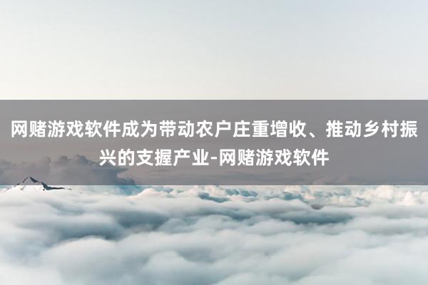 网赌游戏软件成为带动农户庄重增收、推动乡村振兴的支握产业-网赌游戏软件