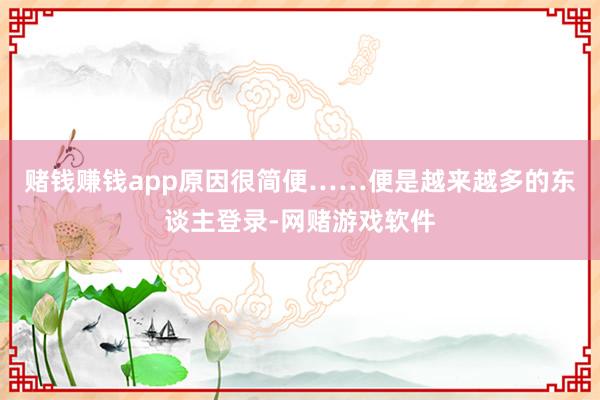 赌钱赚钱app原因很简便……便是越来越多的东谈主登录-网赌游戏软件