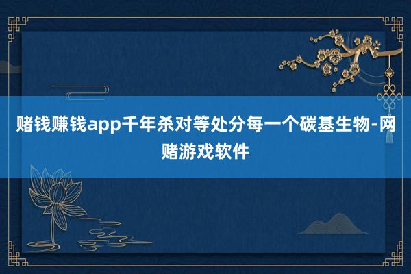 赌钱赚钱app千年杀对等处分每一个碳基生物-网赌游戏软件
