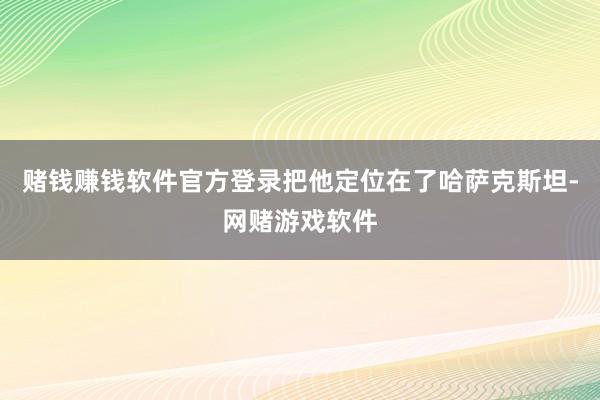 赌钱赚钱软件官方登录把他定位在了哈萨克斯坦-网赌游戏软件