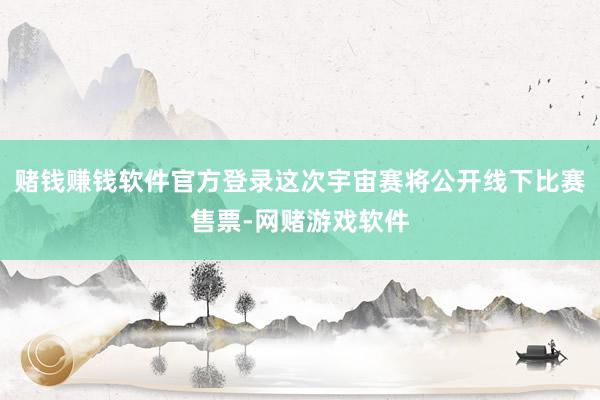 赌钱赚钱软件官方登录这次宇宙赛将公开线下比赛售票-网赌游戏软件