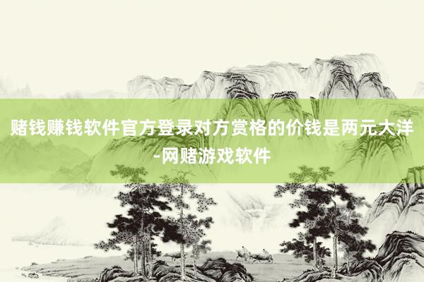 赌钱赚钱软件官方登录对方赏格的价钱是两元大洋-网赌游戏软件