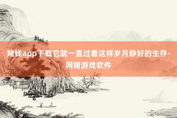 赌钱app下载它就一直过着这样岁月静好的生存-网赌游戏软件