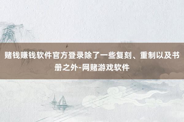 赌钱赚钱软件官方登录除了一些复刻、重制以及书册之外-网赌游戏软件
