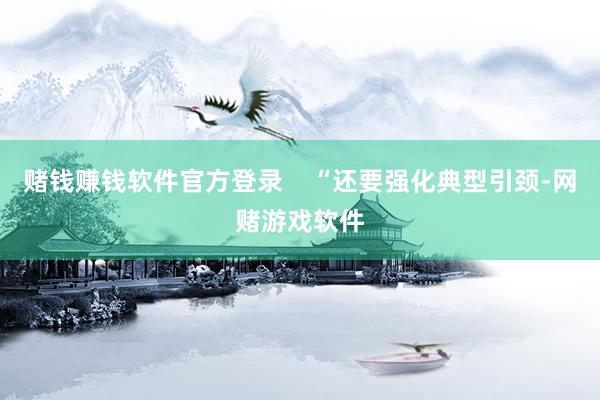 赌钱赚钱软件官方登录 “还要强化典型引颈-网赌游戏软件