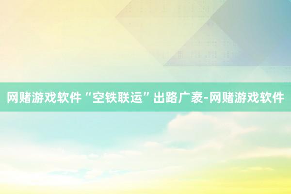 网赌游戏软件“空铁联运”出路广袤-网赌游戏软件