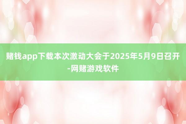 赌钱app下载本次激动大会于2025年5月9日召开-网赌游戏软件
