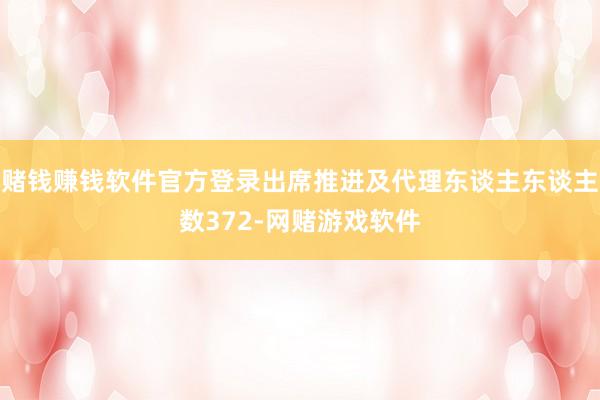 赌钱赚钱软件官方登录出席推进及代理东谈主东谈主数372-网赌游戏软件