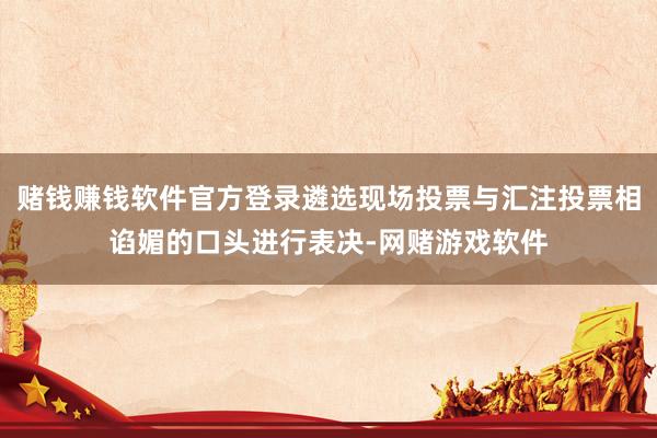 赌钱赚钱软件官方登录遴选现场投票与汇注投票相谄媚的口头进行表决-网赌游戏软件