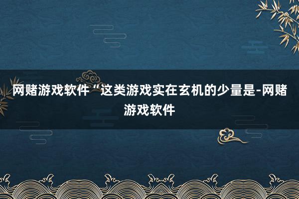 网赌游戏软件“这类游戏实在玄机的少量是-网赌游戏软件