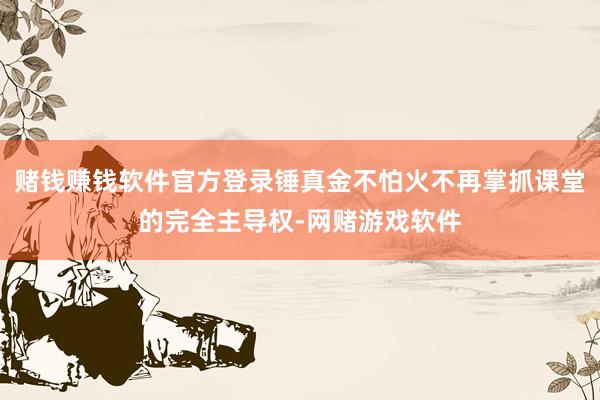 赌钱赚钱软件官方登录锤真金不怕火不再掌抓课堂的完全主导权-网赌游戏软件