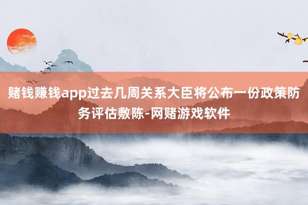 赌钱赚钱app过去几周关系大臣将公布一份政策防务评估敷陈-网赌游戏软件