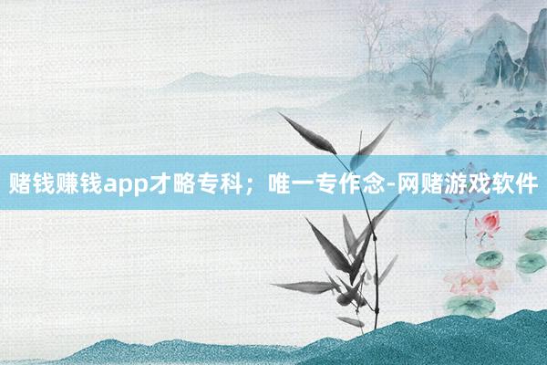赌钱赚钱app才略专科；唯一专作念-网赌游戏软件
