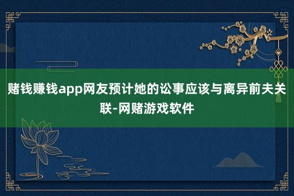 赌钱赚钱app网友预计她的讼事应该与离异前夫关联-网赌游戏软件