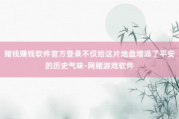 赌钱赚钱软件官方登录不仅给这片地盘增添了平安的历史气味-网赌游戏软件
