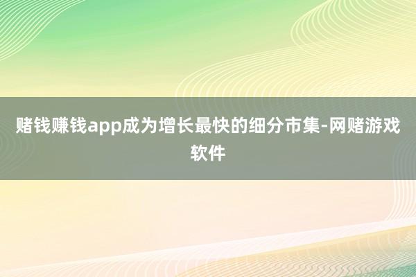 赌钱赚钱app成为增长最快的细分市集-网赌游戏软件