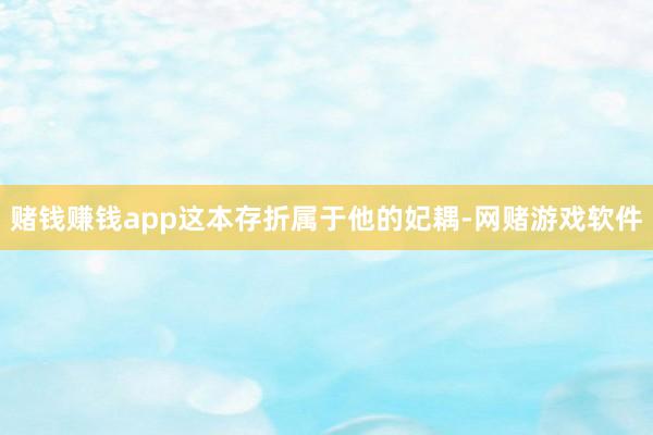 赌钱赚钱app这本存折属于他的妃耦-网赌游戏软件