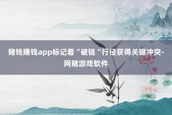 赌钱赚钱app标记着“破链“行径获得关键冲突-网赌游戏软件