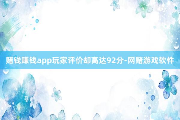 赌钱赚钱app玩家评价却高达92分-网赌游戏软件
