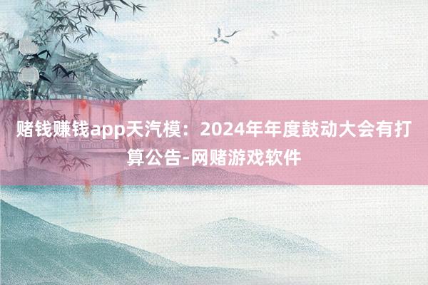 赌钱赚钱app天汽模：2024年年度鼓动大会有打算公告-网赌游戏软件