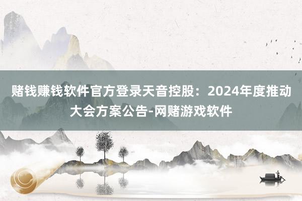 赌钱赚钱软件官方登录天音控股：2024年度推动大会方案公告-网赌游戏软件
